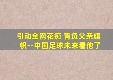 引动全网花痴 背负父亲旗帜--中国足球未来看他了